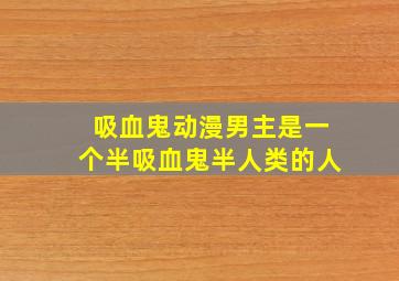 吸血鬼动漫男主是一个半吸血鬼半人类的人