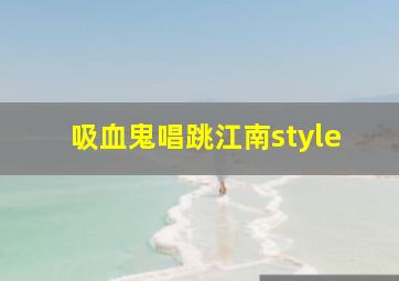 吸血鬼唱跳江南style