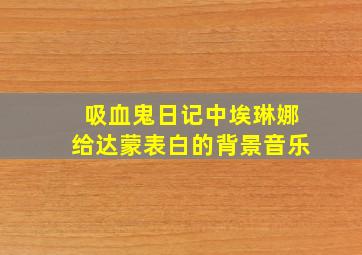 吸血鬼日记中埃琳娜给达蒙表白的背景音乐