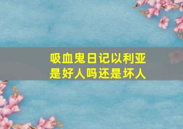 吸血鬼日记以利亚是好人吗还是坏人