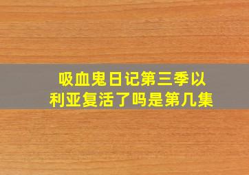 吸血鬼日记第三季以利亚复活了吗是第几集