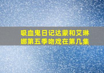 吸血鬼日记达蒙和艾琳娜第五季吻戏在第几集