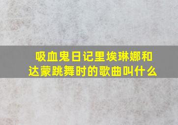 吸血鬼日记里埃琳娜和达蒙跳舞时的歌曲叫什么