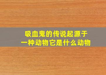 吸血鬼的传说起源于一种动物它是什么动物