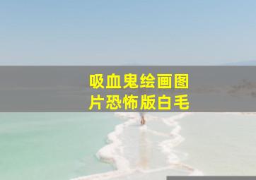 吸血鬼绘画图片恐怖版白毛