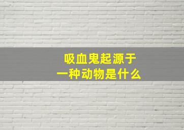 吸血鬼起源于一种动物是什么