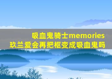 吸血鬼骑士memories玖兰爱会再把枢变成吸血鬼吗