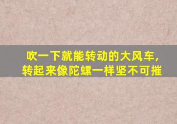 吹一下就能转动的大风车,转起来像陀螺一样坚不可摧