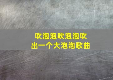 吹泡泡吹泡泡吹出一个大泡泡歌曲