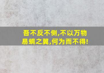 吾不反不侧,不以万物易蜩之翼,何为而不得!