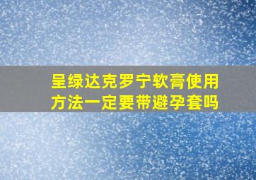 呈绿达克罗宁软膏使用方法一定要带避孕套吗