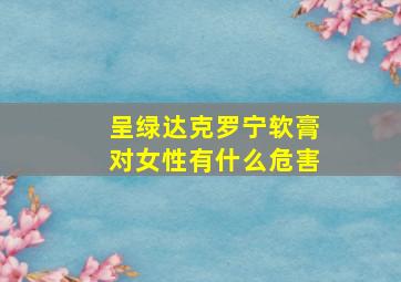 呈绿达克罗宁软膏对女性有什么危害