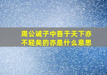 周公诫子中吾于天下亦不轻矣的亦是什么意思