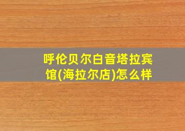 呼伦贝尔白音塔拉宾馆(海拉尔店)怎么样