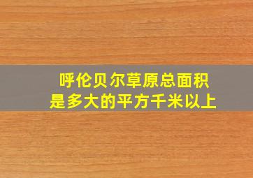 呼伦贝尔草原总面积是多大的平方千米以上