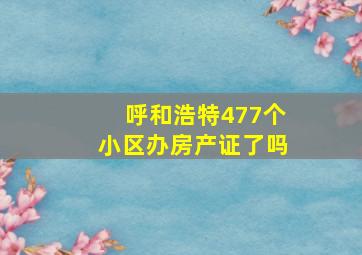 呼和浩特477个小区办房产证了吗