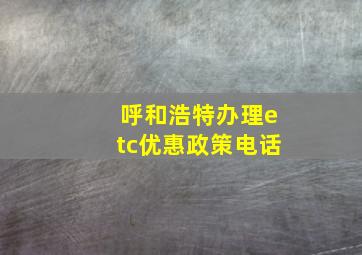 呼和浩特办理etc优惠政策电话