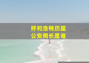 呼和浩特历届公安局长是谁