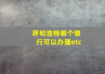 呼和浩特哪个银行可以办理etc