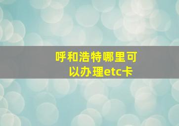 呼和浩特哪里可以办理etc卡