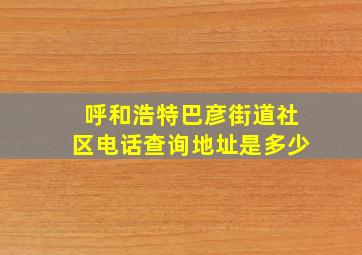 呼和浩特巴彦街道社区电话查询地址是多少