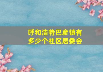 呼和浩特巴彦镇有多少个社区居委会