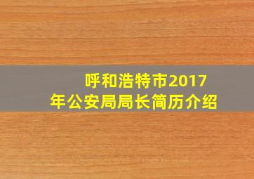 呼和浩特市2017年公安局局长简历介绍