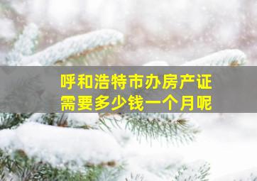 呼和浩特市办房产证需要多少钱一个月呢