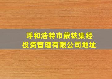 呼和浩特市蒙铁集经投资管理有限公司地址