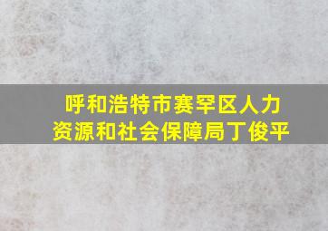 呼和浩特市赛罕区人力资源和社会保障局丁俊平