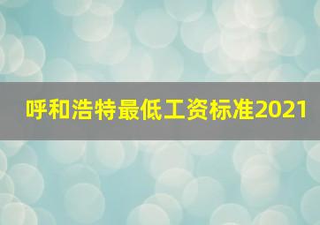 呼和浩特最低工资标准2021