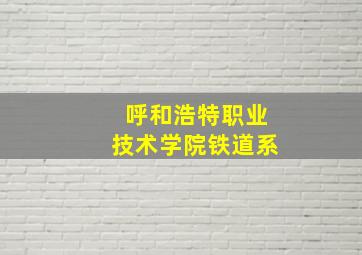 呼和浩特职业技术学院铁道系