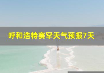 呼和浩特赛罕天气预报7天