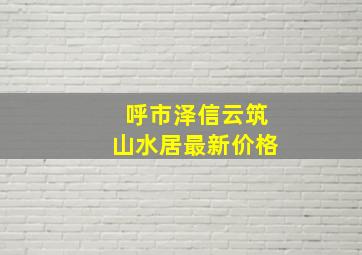 呼市泽信云筑山水居最新价格