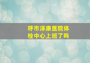 呼市泽康医院体检中心上班了吗