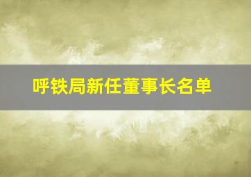 呼铁局新任董事长名单