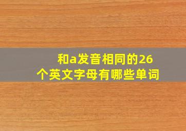 和a发音相同的26个英文字母有哪些单词