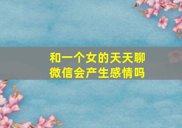 和一个女的天天聊微信会产生感情吗