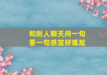 和别人聊天问一句答一句感觉好尴尬