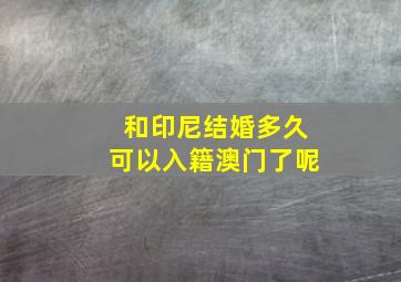 和印尼结婚多久可以入籍澳门了呢