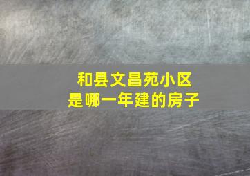 和县文昌苑小区是哪一年建的房子