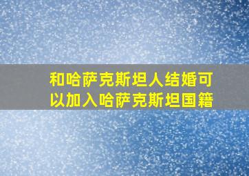 和哈萨克斯坦人结婚可以加入哈萨克斯坦国籍