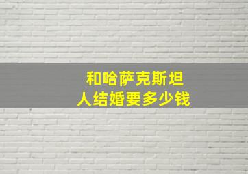 和哈萨克斯坦人结婚要多少钱