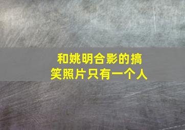 和姚明合影的搞笑照片只有一个人