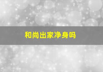 和尚出家净身吗