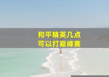 和平精英几点可以打巅峰赛