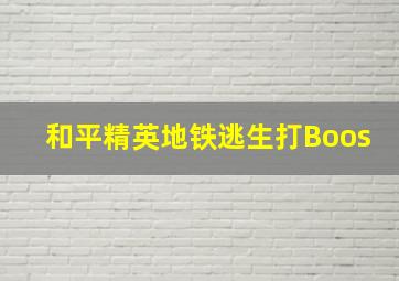 和平精英地铁逃生打Boos