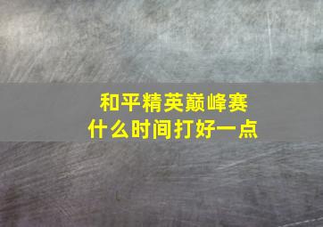 和平精英巅峰赛什么时间打好一点