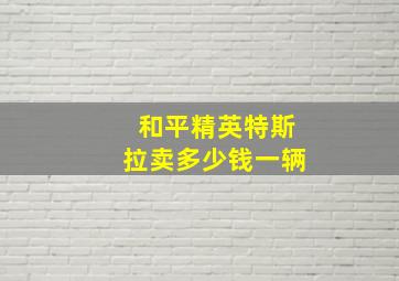 和平精英特斯拉卖多少钱一辆