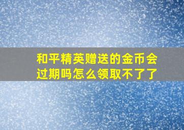 和平精英赠送的金币会过期吗怎么领取不了了